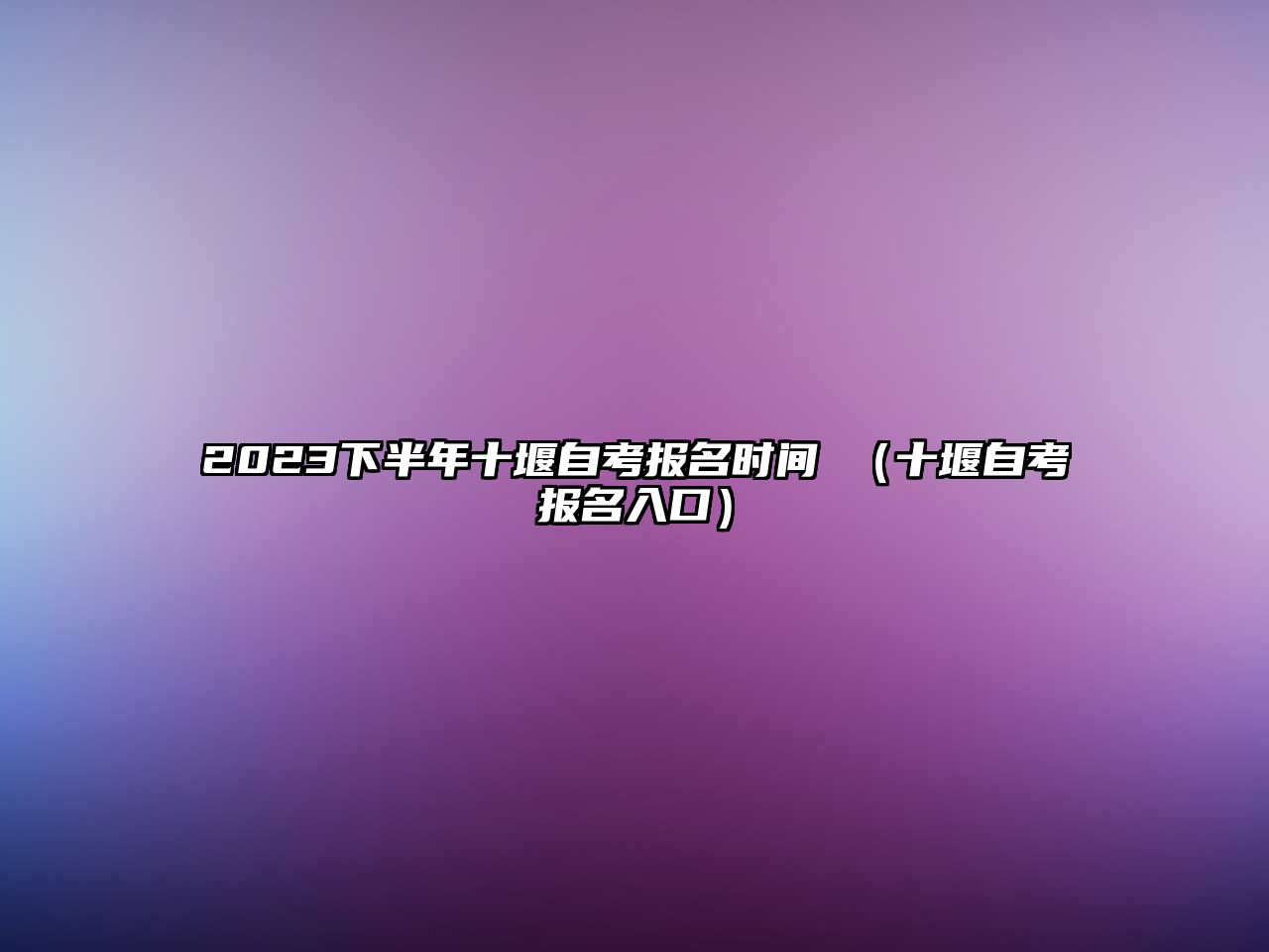 2023下半年十堰自考報名時間 （十堰自考報名入口）
