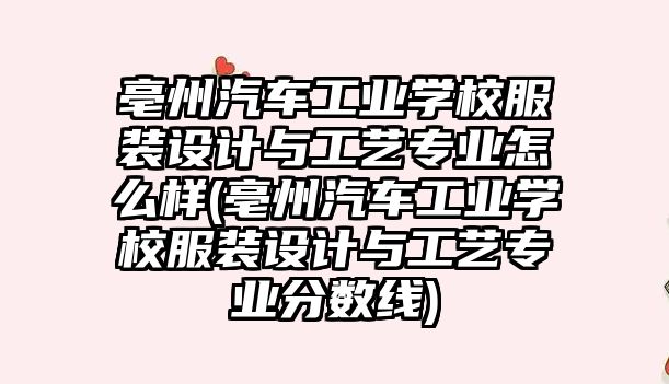 亳州汽車工業學校服裝設計與工藝專業怎么樣(亳州汽車工業學校服裝設計與工藝專業分數線)