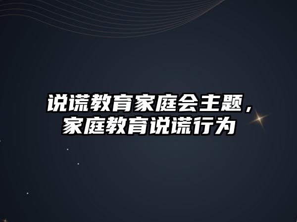 說謊教育家庭會(huì)主題，家庭教育說謊行為