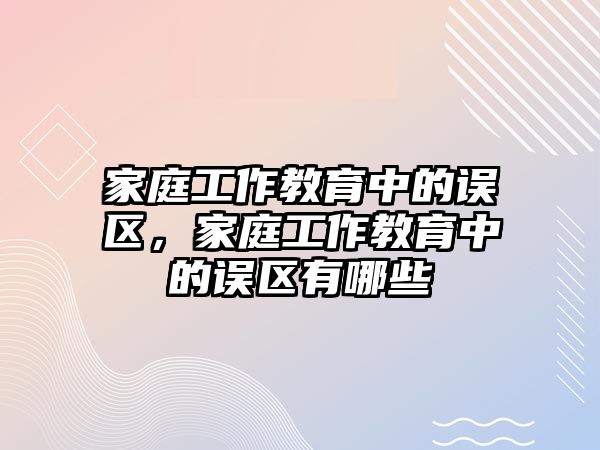家庭工作教育中的誤區(qū)，家庭工作教育中的誤區(qū)有哪些