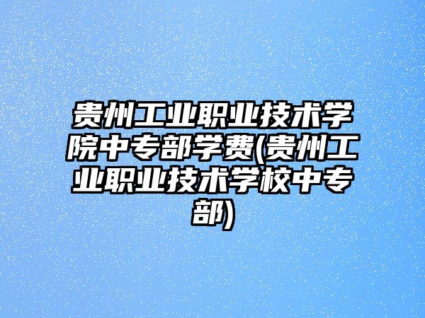 貴州工業職業技術學院中專部學費(貴州工業職業技術學校中專部)