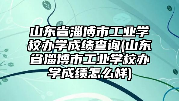 山東省淄博市工業學校辦學成績查詢(山東省淄博市工業學校辦學成績怎么樣)