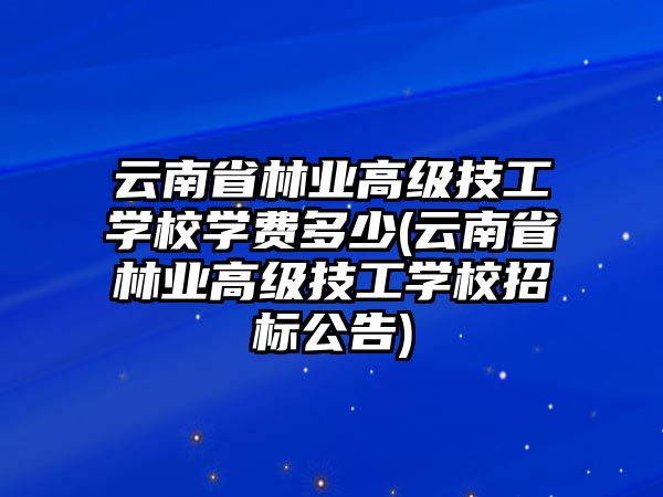 云南省林業高級技工學校學費多少(云南省林業高級技工學校招標公告)