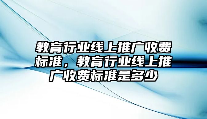 教育行業線上推廣收費標準，教育行業線上推廣收費標準是多少