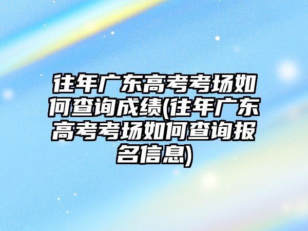 往年廣東高考考場如何查詢成績(往年廣東高考考場如何查詢報名信息)