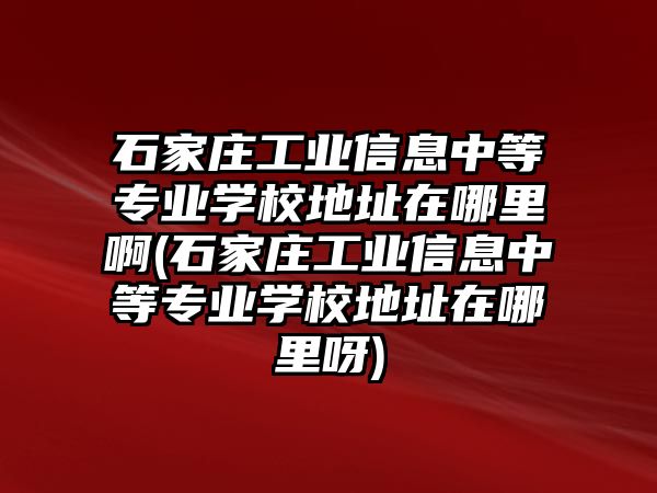 石家莊工業信息中等專業學校地址在哪里啊(石家莊工業信息中等專業學校地址在哪里呀)