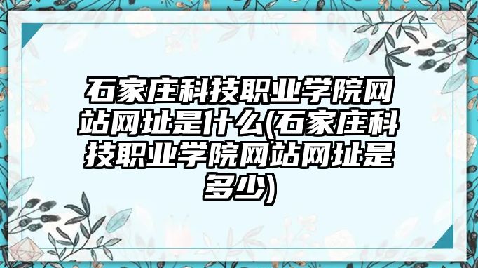 石家莊科技職業學院網站網址是什么(石家莊科技職業學院網站網址是多少)