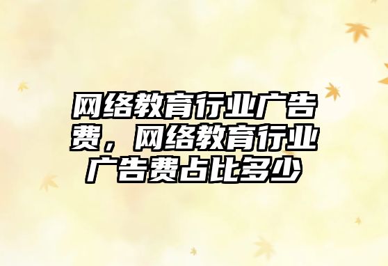 網絡教育行業廣告費，網絡教育行業廣告費占比多少
