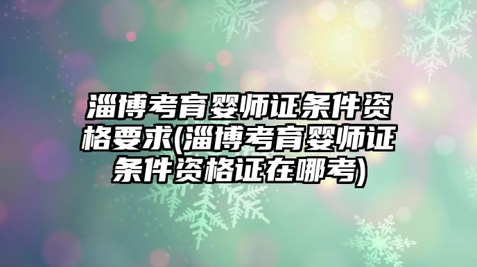 淄博考育嬰師證條件資格要求(淄博考育嬰師證條件資格證在哪考)