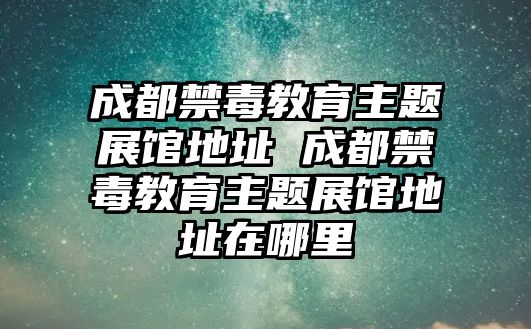 成都禁毒教育主題展館地址 成都禁毒教育主題展館地址在哪里