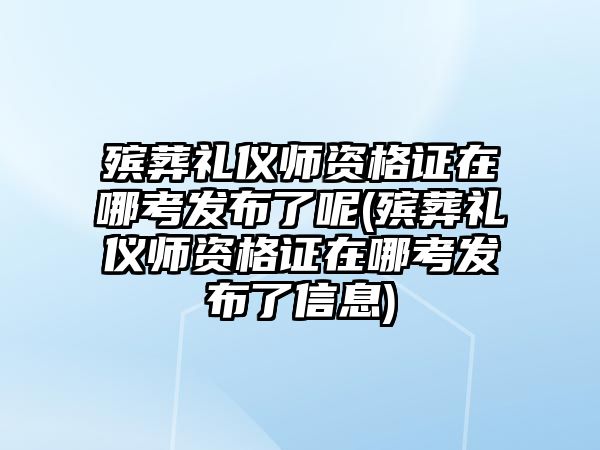 殯葬禮儀師資格證在哪考發(fā)布了呢(殯葬禮儀師資格證在哪考發(fā)布了信息)