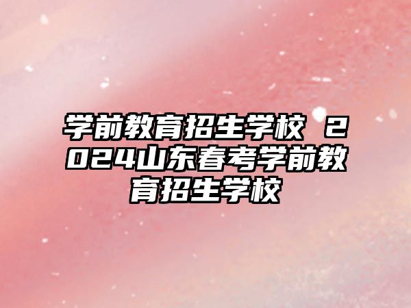 學前教育招生學校 2024山東春考學前教育招生學校