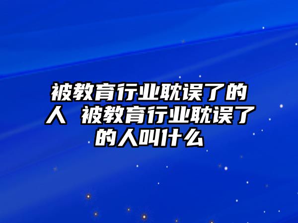 被教育行業(yè)耽誤了的人 被教育行業(yè)耽誤了的人叫什么
