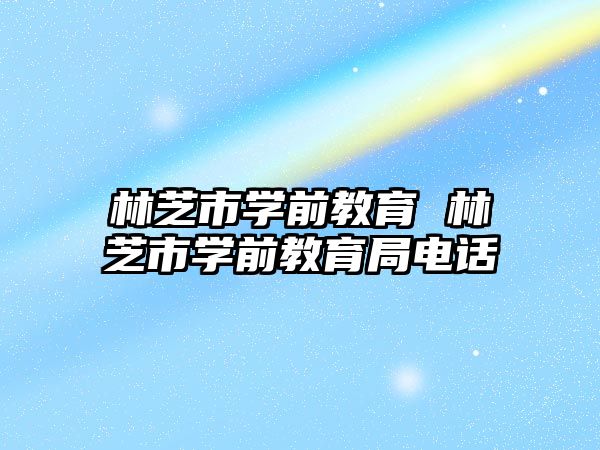 林芝市學前教育 林芝市學前教育局電話