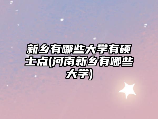 新鄉有哪些大學有碩士點(河南新鄉有哪些大學)
