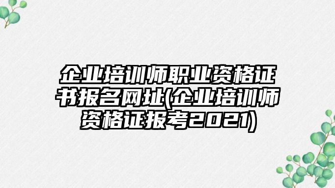 企業(yè)培訓(xùn)師職業(yè)資格證書(shū)報(bào)名網(wǎng)址(企業(yè)培訓(xùn)師資格證報(bào)考2021)