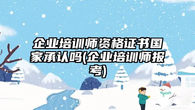 企業培訓師資格證書國家承認嗎(企業培訓師報考)
