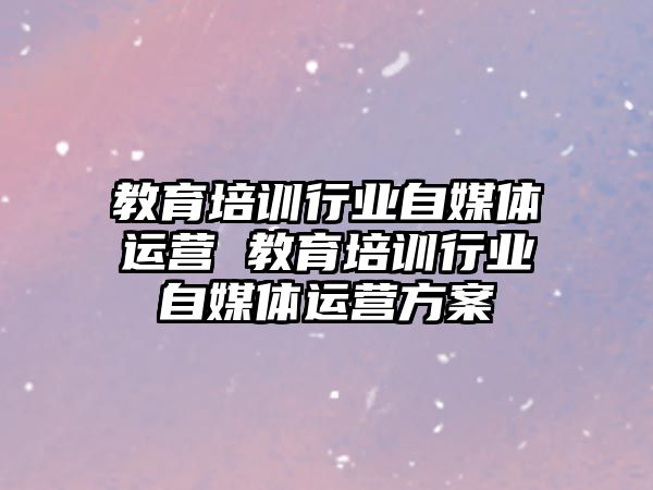 教育培訓行業自媒體運營 教育培訓行業自媒體運營方案