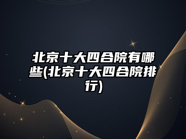 北京十大四合院有哪些(北京十大四合院排行)