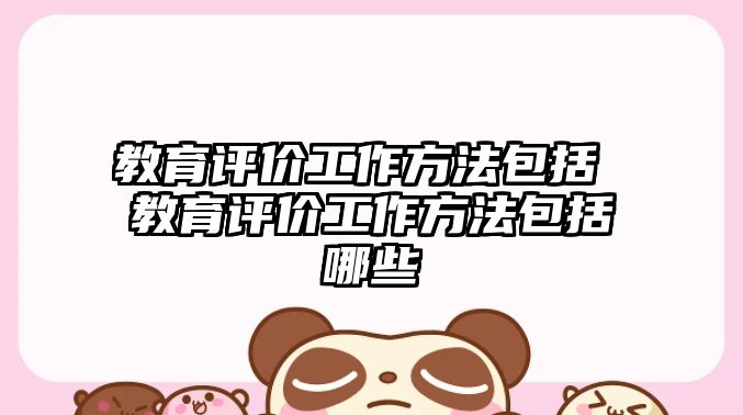 教育評價工作方法包括 教育評價工作方法包括哪些