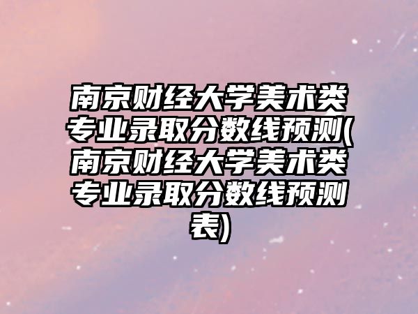 南京財經大學美術類專業錄取分數線預測(南京財經大學美術類專業錄取分數線預測表)