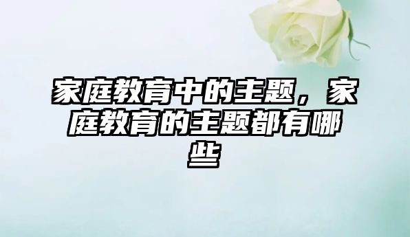 家庭教育中的主題，家庭教育的主題都有哪些
