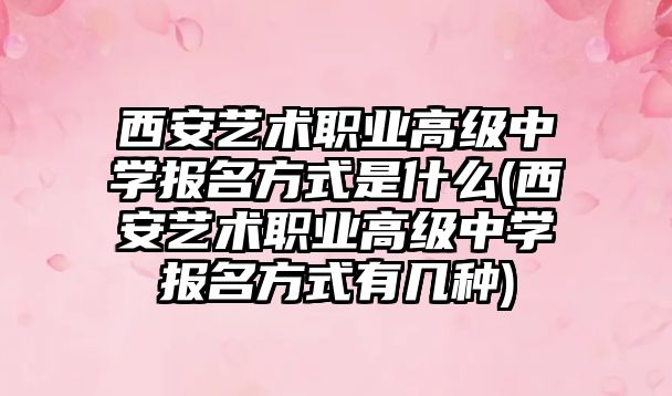 西安藝術職業高級中學報名方式是什么(西安藝術職業高級中學報名方式有幾種)