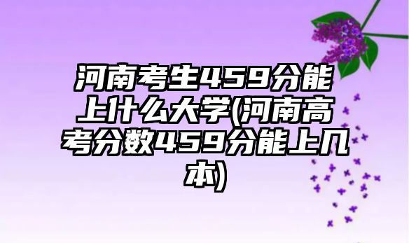 河南考生459分能上什么大學(河南高考分數459分能上幾本)
