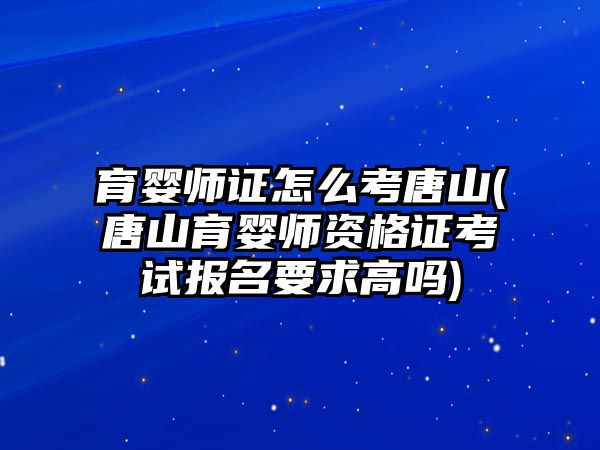 育嬰師證怎么考唐山(唐山育嬰師資格證考試報名要求高嗎)