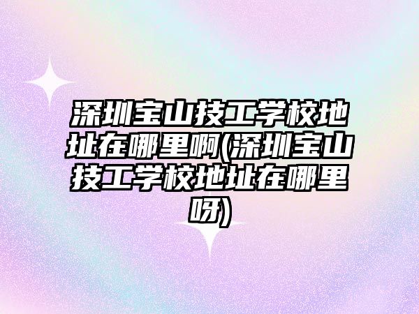 深圳寶山技工學校地址在哪里啊(深圳寶山技工學校地址在哪里呀)