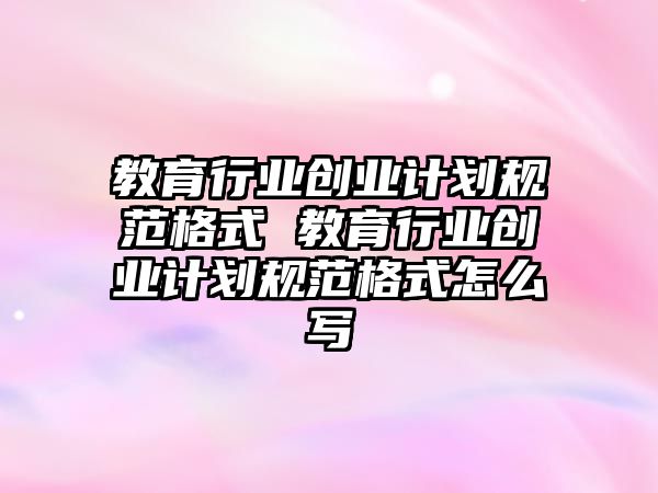教育行業創業計劃規范格式 教育行業創業計劃規范格式怎么寫