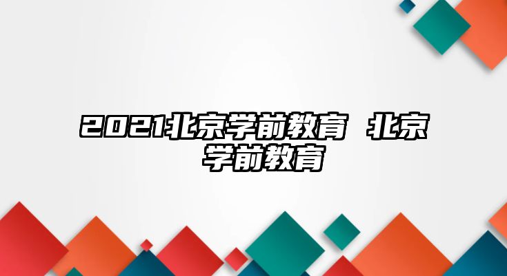 2021北京學(xué)前教育 北京 學(xué)前教育
