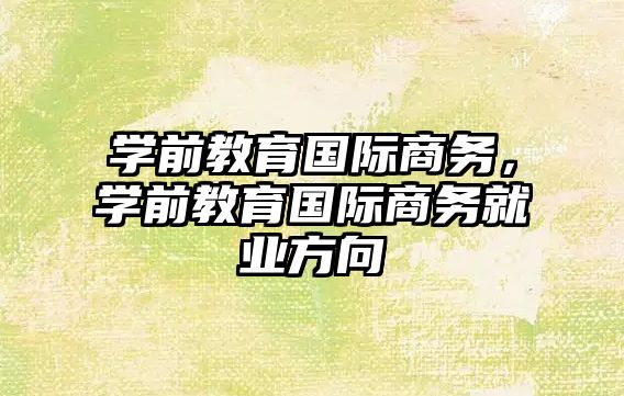 學前教育國際商務，學前教育國際商務就業方向