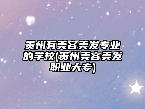 貴州有美容美發專業的學校(貴州美容美發職業大專)