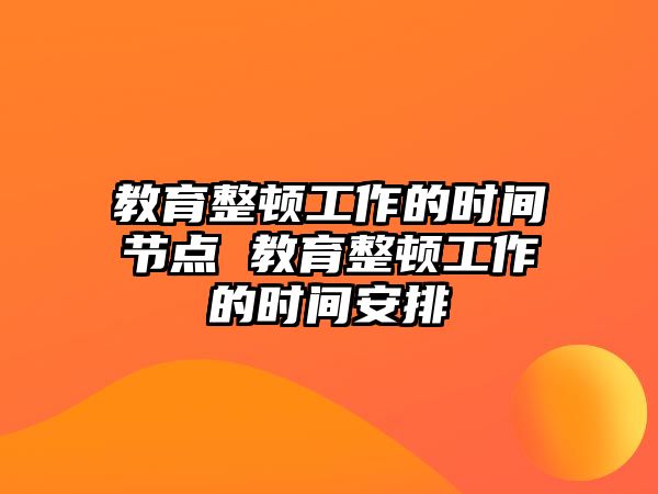 教育整頓工作的時間節點 教育整頓工作的時間安排