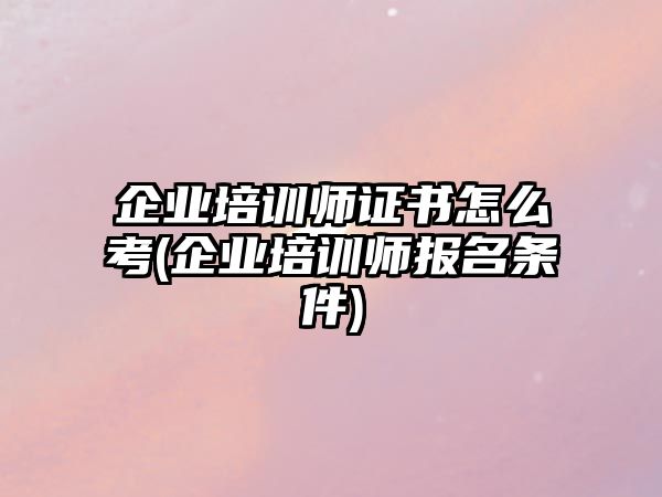 企業培訓師證書怎么考(企業培訓師報名條件)