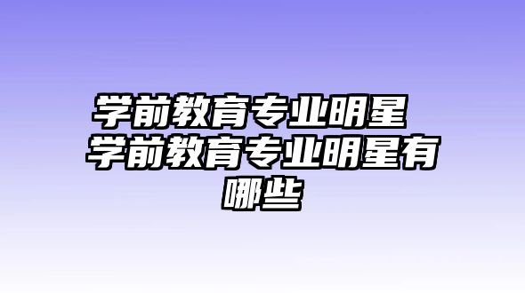 學(xué)前教育專業(yè)明星 學(xué)前教育專業(yè)明星有哪些