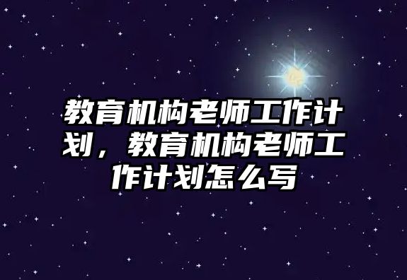 教育機(jī)構(gòu)老師工作計劃，教育機(jī)構(gòu)老師工作計劃怎么寫