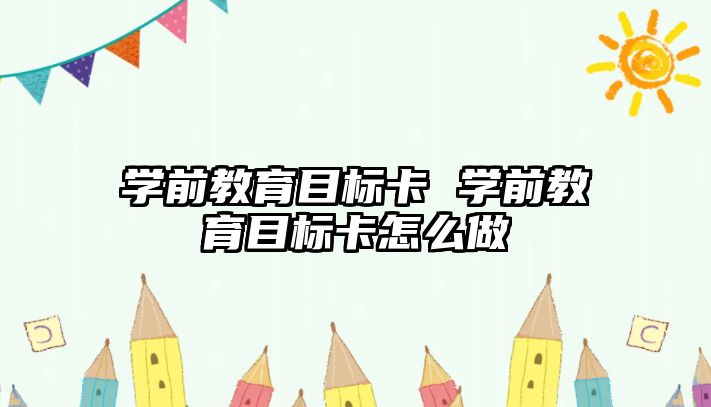 學前教育目標卡 學前教育目標卡怎么做