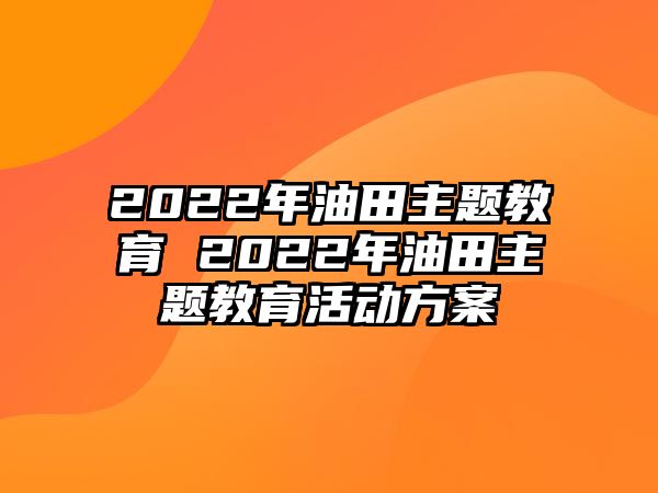 2022年油田主題教育 2022年油田主題教育活動方案