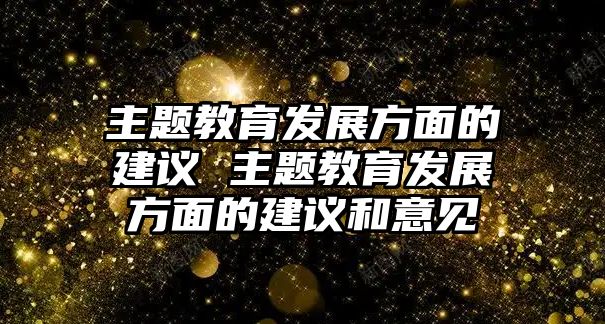 主題教育發(fā)展方面的建議 主題教育發(fā)展方面的建議和意見