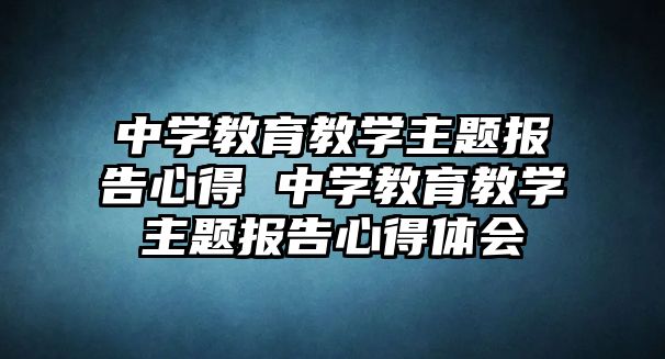 中學(xué)教育教學(xué)主題報告心得 中學(xué)教育教學(xué)主題報告心得體會