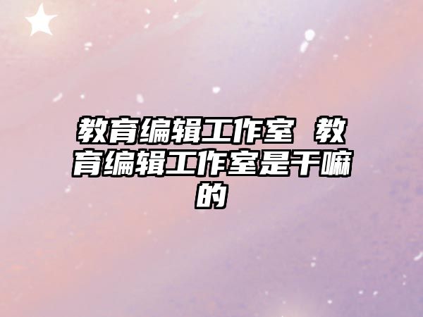教育編輯工作室 教育編輯工作室是干嘛的